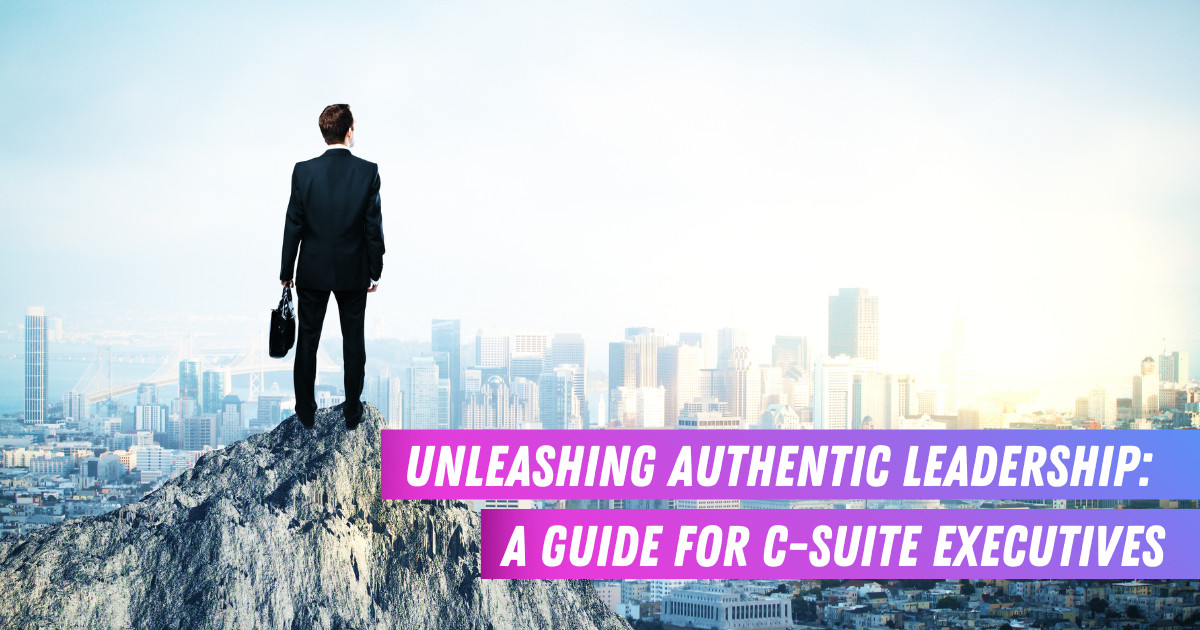 Unleashing Authentic Leadership: A Guide for C Suite Executives