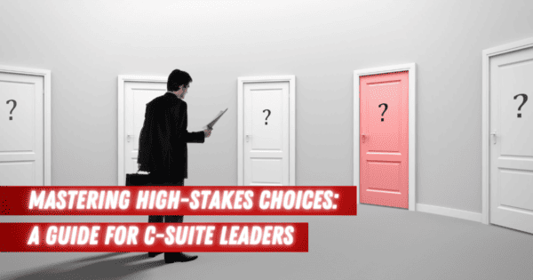 Mastering High-Stakes Choices A Guide for C-Suite Leaders