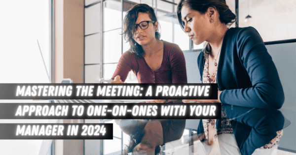 Mastering the Meeting: A Proactive Approach to One-on-Ones with your Manager in 2024